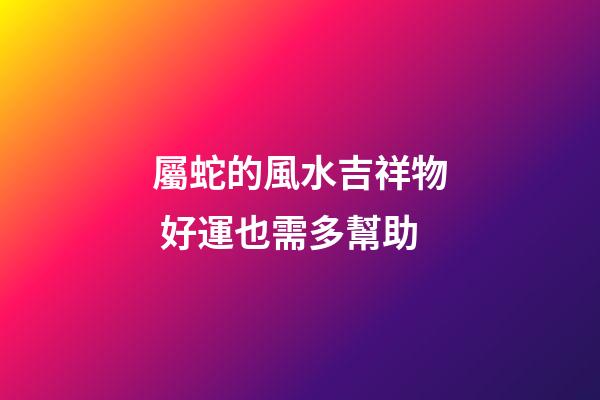 屬蛇的風水吉祥物 好運也需多幫助